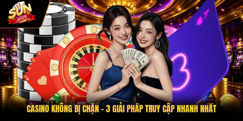 Casino Không Bị Chặn | 3 Giải Pháp Truy Cập Nhanh Nhất