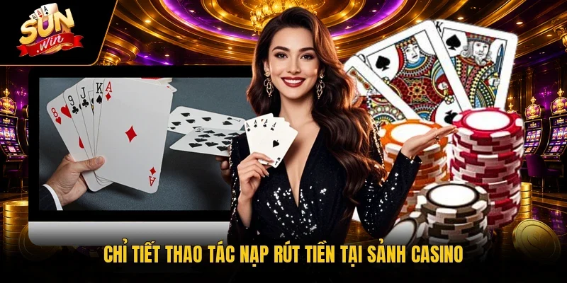 Chỉ tiết thao tác nạp rút tiền tại sảnh casino