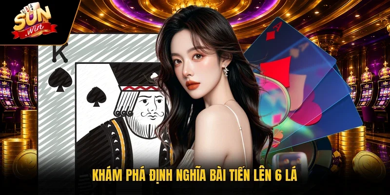 Khám phá định nghĩa bài Tiến Lên 6 lá